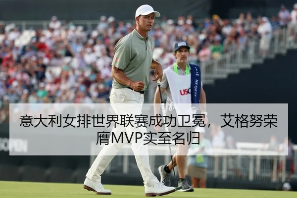 意大利女排世界联赛成功卫冕，艾格努荣膺MVP实至名归